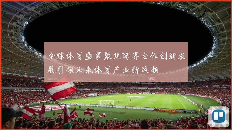 全球体育盛事聚焦跨界合作创新发展引领未来体育产业新风潮