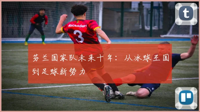 芬兰国家队未来十年：从冰球王国到足球新势力