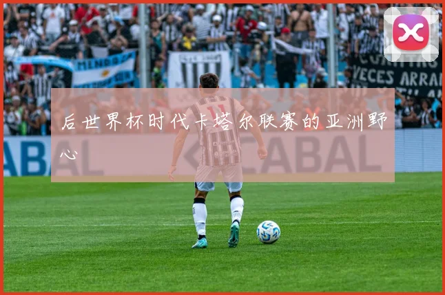 后世界杯时代卡塔尔联赛的亚洲野心
