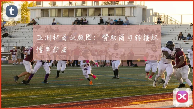 亚洲杯商业版图：赞助商与转播权博弈新局