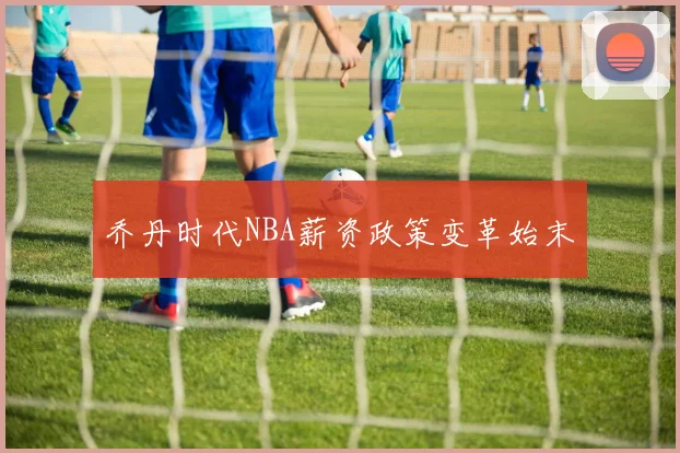 乔丹时代NBA薪资政策变革始末