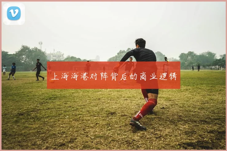 上海海港对阵背后的商业逻辑