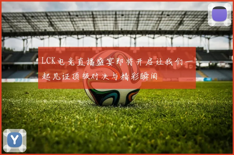 LCK电竞直播盛宴即将开启让我们一起见证顶级对决与精彩瞬间