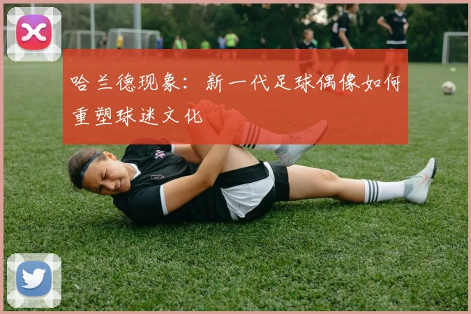 哈兰德现象：新一代足球偶像如何重塑球迷文化