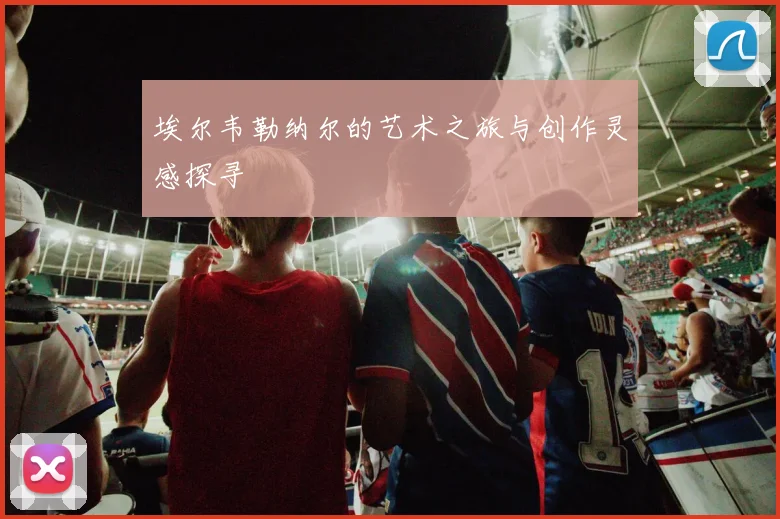 埃尔韦勒纳尔的艺术之旅与创作灵感探寻