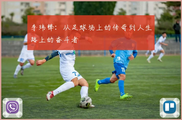李玮锋：从足球场上的传奇到人生路上的奋斗者