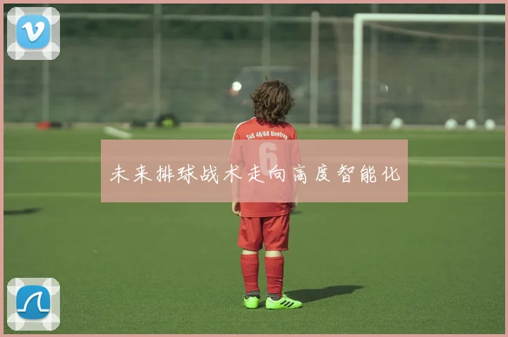 未来排球战术走向高度智能化
