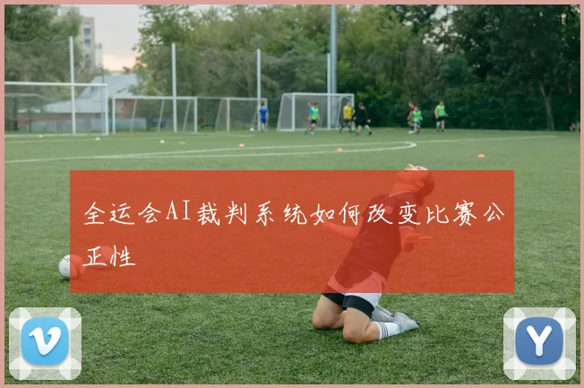 全运会AI裁判系统如何改变比赛公正性