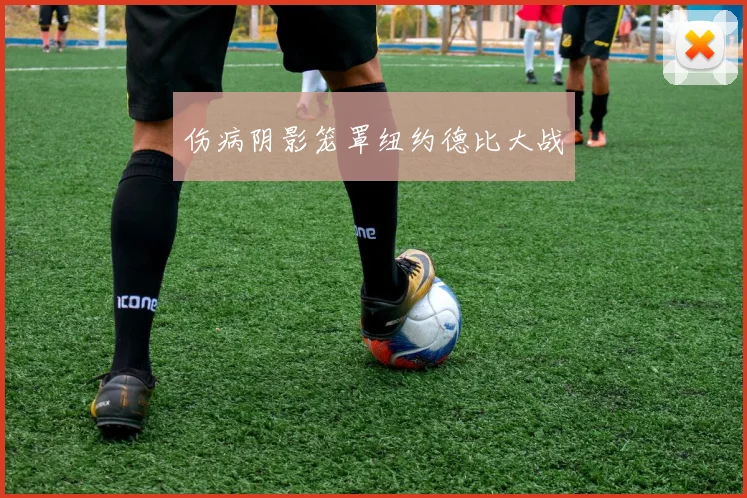 伤病阴影笼罩纽约德比大战