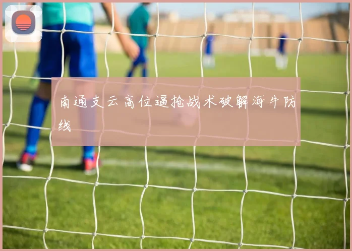 南通支云高位逼抢战术破解海牛防线