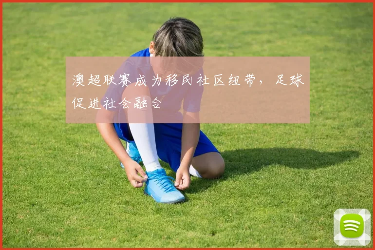 澳超联赛成为移民社区纽带，足球促进社会融合