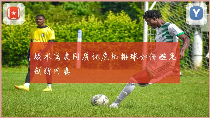 战术高度同质化危机排球如何避免创新内卷
