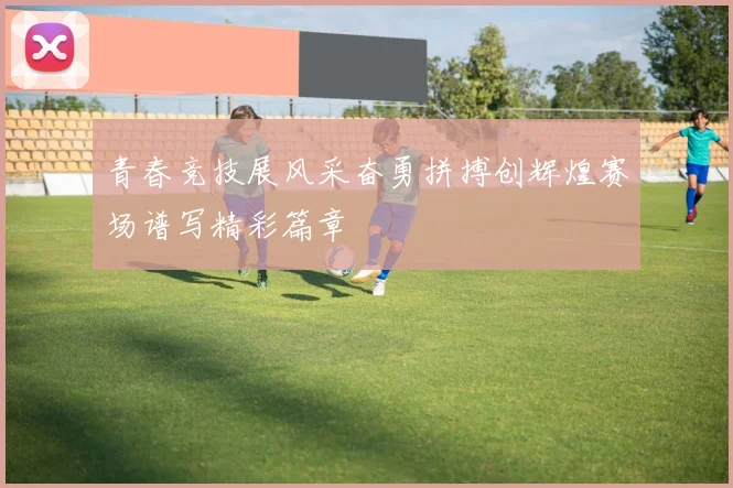 青春竞技展风采奋勇拼搏创辉煌赛场谱写精彩篇章