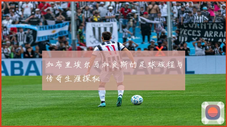 加布里埃尔马加良斯的足球旅程与传奇生涯探秘