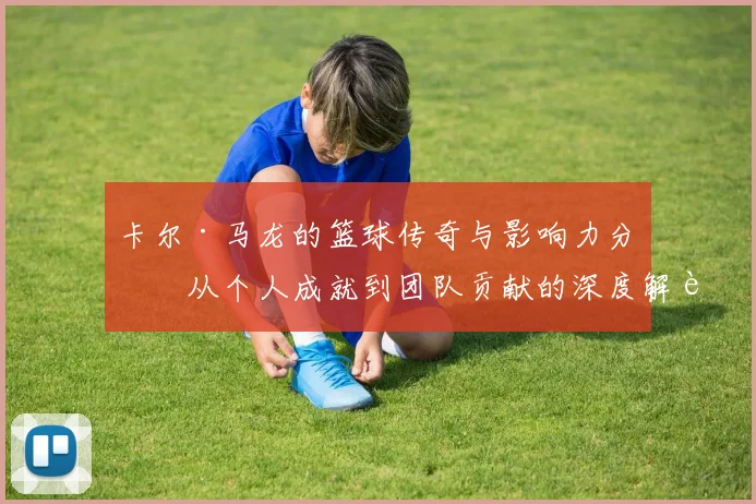 卡尔·马龙的篮球传奇与影响力分析从个人成就到团队贡献的深度解读